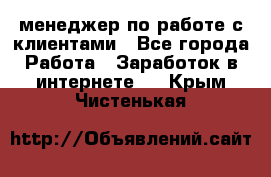 менеджер по работе с клиентами - Все города Работа » Заработок в интернете   . Крым,Чистенькая